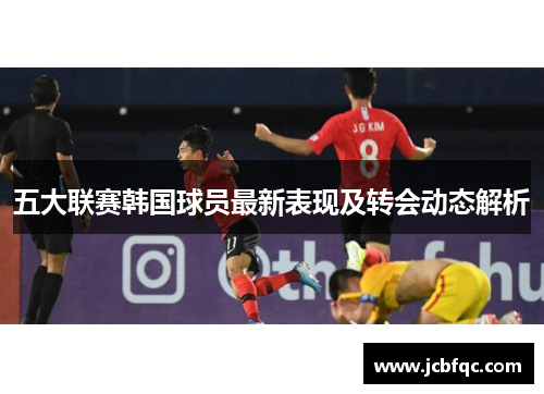 五大联赛韩国球员最新表现及转会动态解析