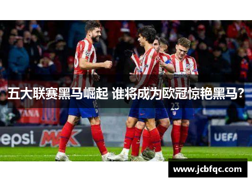 五大联赛黑马崛起 谁将成为欧冠惊艳黑马？