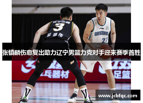张镇麟伤愈复出助力辽宁男篮力克对手迎来赛季首胜