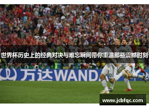 世界杯历史上的经典对决与难忘瞬间带你重温那些震撼时刻 世界杯历史上的经典对决与难忘瞬间带你重温那些震撼时刻
