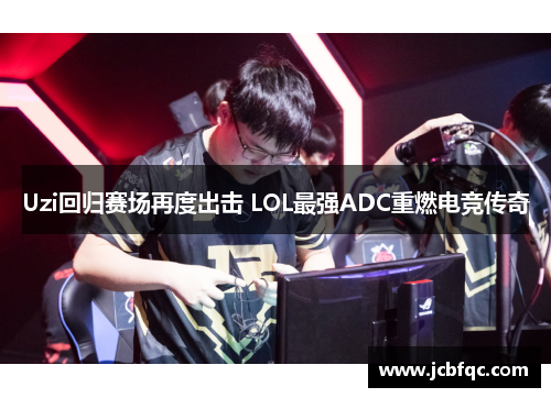 Uzi回归赛场再度出击 LOL最强ADC重燃电竞传奇 Uzi回归赛场再度出击 LOL最强ADC重燃电竞传奇