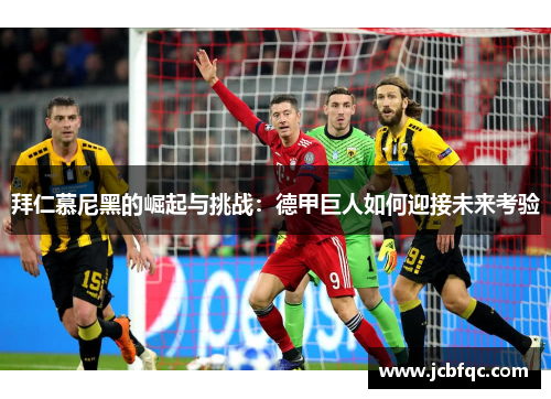拜仁慕尼黑的崛起与挑战:德甲巨人如何迎接未来考验 拜仁慕尼黑的崛起与挑战:德甲巨人如何迎接未来考验