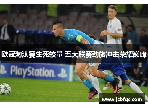 欧冠淘汰赛生死较量 五大联赛劲旅冲击荣耀巅峰 欧冠淘汰赛生死较量 五大联赛劲旅冲击荣耀巅峰