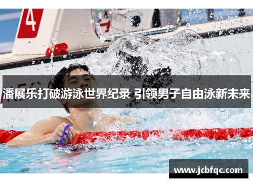 潘展乐打破游泳世界纪录 引领男子自由泳新未来 潘展乐打破游泳世界纪录 引领男子自由泳新未来