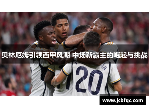 贝林厄姆引领西甲风潮 中场新霸主的崛起与挑战