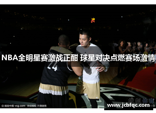 NBA全明星赛激战正酣 球星对决点燃赛场激情