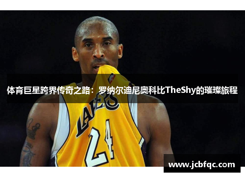 体育巨星跨界传奇之路：罗纳尔迪尼奥科比TheShy的璀璨旅程