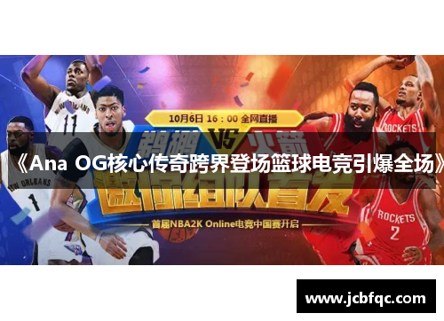 《Ana OG核心传奇跨界登场篮球电竞引爆全场》