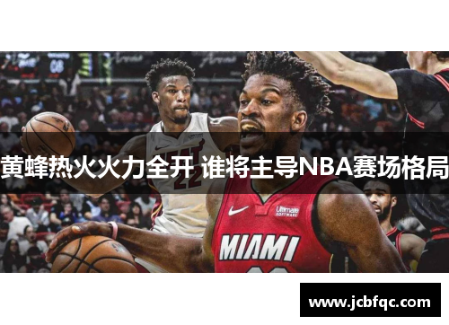 黄蜂热火火力全开 谁将主导NBA赛场格局