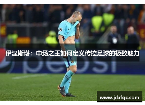 伊涅斯塔：中场之王如何定义传控足球的极致魅力