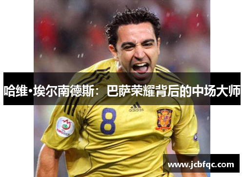 哈维·埃尔南德斯：巴萨荣耀背后的中场大师