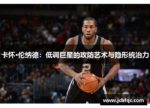 卡怀·伦纳德：低调巨星的攻防艺术与隐形统治力