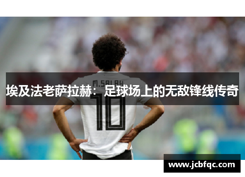 埃及法老萨拉赫：足球场上的无敌锋线传奇