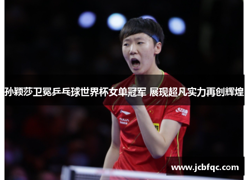 孙颖莎卫冕乒乓球世界杯女单冠军 展现超凡实力再创辉煌