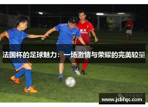 法国杯的足球魅力：一场激情与荣耀的完美较量