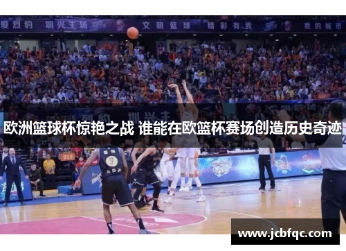 欧洲篮球杯惊艳之战 谁能在欧篮杯赛场创造历史奇迹 欧洲篮球杯惊艳之战 谁能在欧篮杯赛场创造历史奇迹