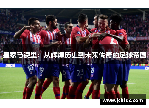 皇家马德里：从辉煌历史到未来传奇的足球帝国