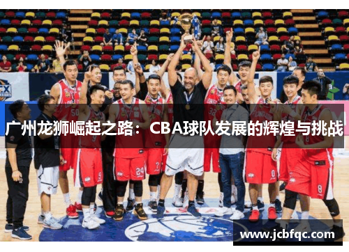 广州龙狮崛起之路：CBA球队发展的辉煌与挑战
