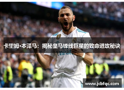 卡里姆·本泽马：揭秘皇马锋线巨星的致命进攻秘诀