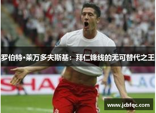 罗伯特·莱万多夫斯基：拜仁锋线的无可替代之王