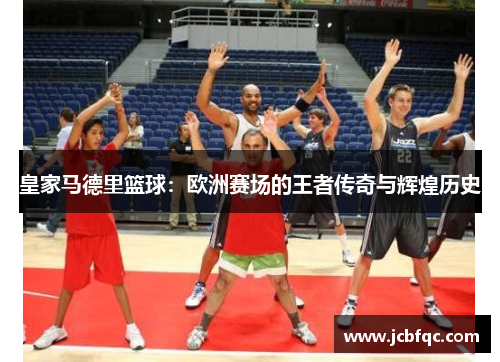 皇家马德里篮球：欧洲赛场的王者传奇与辉煌历史