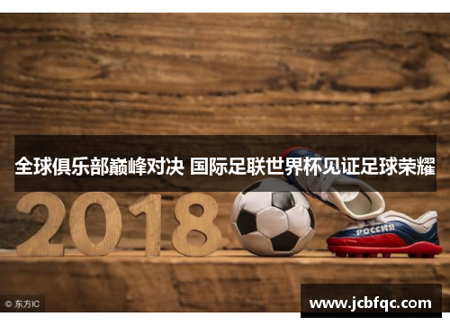 全球俱乐部巅峰对决 国际足联世界杯见证足球荣耀 全球俱乐部巅峰对决 国际足联世界杯见证足球荣耀