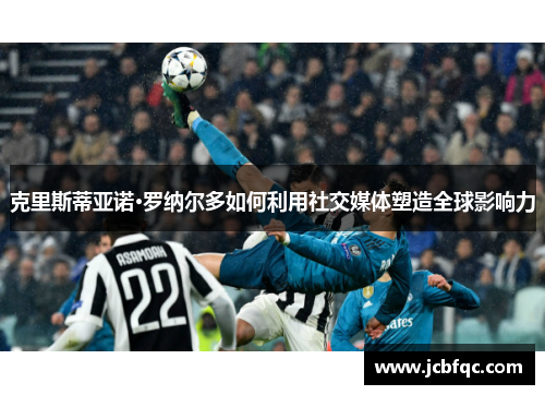 克里斯蒂亚诺·罗纳尔多如何利用社交媒体塑造全球影响力