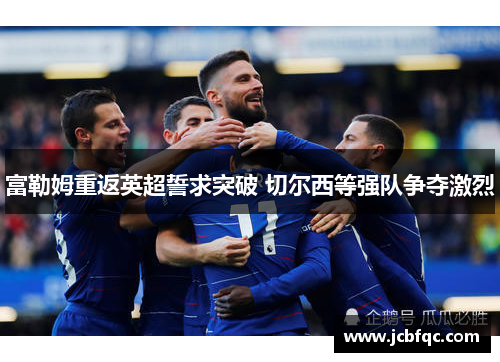 富勒姆重返英超誓求突破 切尔西等强队争夺激烈