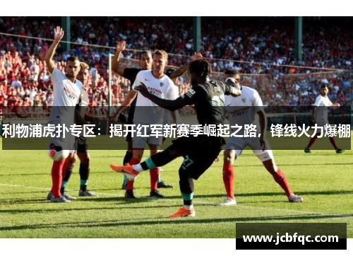 利物浦虎扑专区：揭开红军新赛季崛起之路，锋线火力爆棚