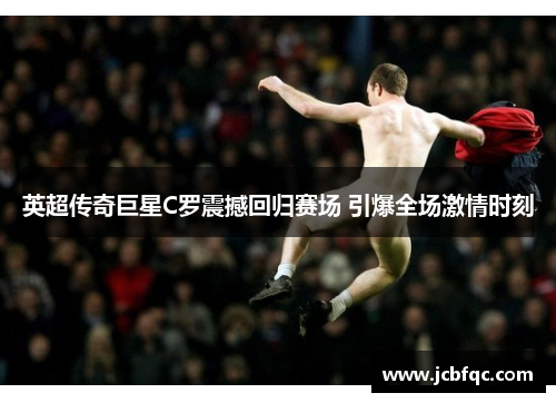英超传奇巨星C罗震撼回归赛场 引爆全场激情时刻