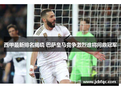 西甲最新排名揭晓 巴萨皇马竞争激烈谁将问鼎冠军