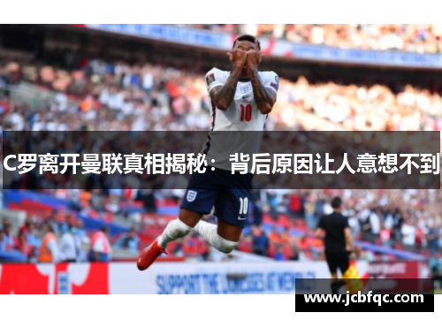 C罗离开曼联真相揭秘:背后原因让人意想不到 C罗离开曼联真相揭秘:背后原因让人意想不到