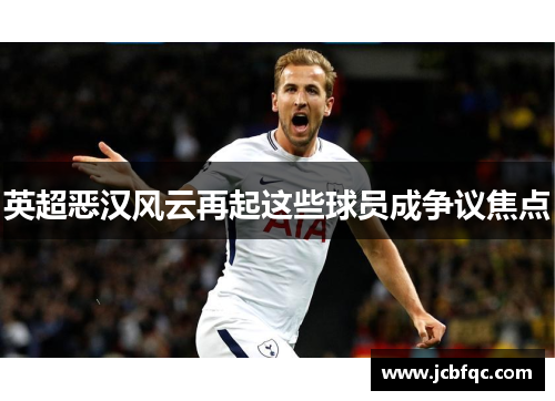 英超恶汉风云再起这些球员成争议焦点