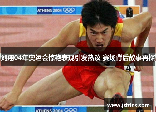刘翔04年奥运会惊艳表现引发热议 赛场背后故事再探 刘翔04年奥运会惊艳表现引发热议 赛场背后故事再探