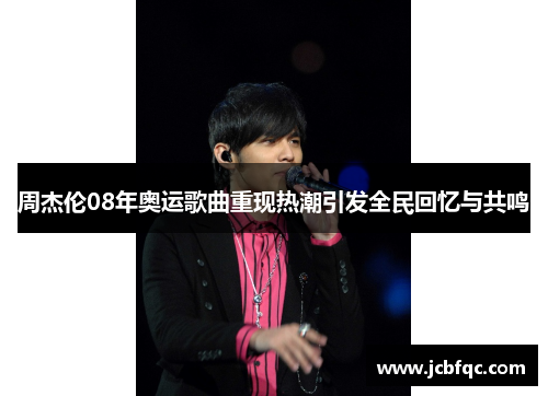 周杰伦08年奥运歌曲重现热潮引发全民回忆与共鸣